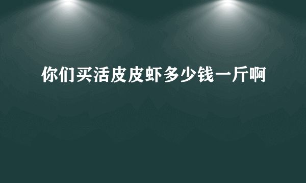 你们买活皮皮虾多少钱一斤啊