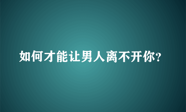 如何才能让男人离不开你？