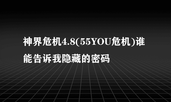 神界危机4.8(55YOU危机)谁能告诉我隐藏的密码