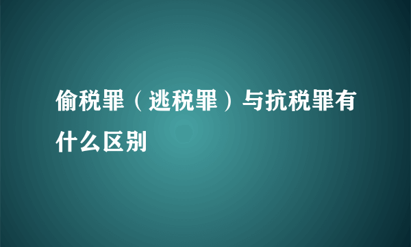 偷税罪（逃税罪）与抗税罪有什么区别