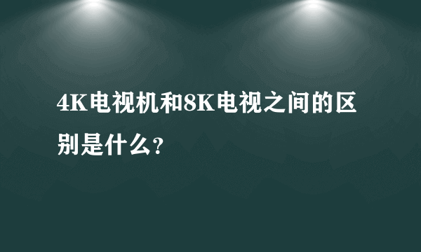 4K电视机和8K电视之间的区别是什么？