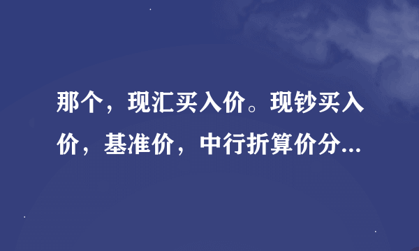 那个，现汇买入价。现钞买入价，基准价，中行折算价分别是什么意思吖？