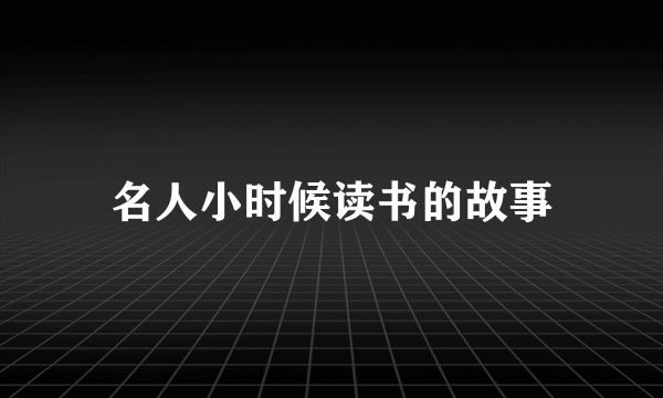 名人小时候读书的故事