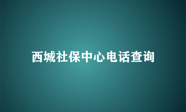 西城社保中心电话查询