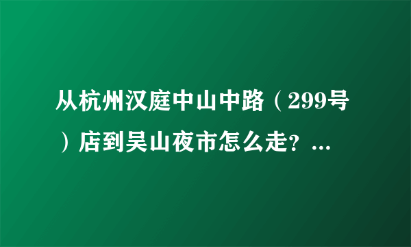 从杭州汉庭中山中路（299号）店到吴山夜市怎么走？吴山夜市就是河坊街吗？和清河坊是两个地方吧？？？