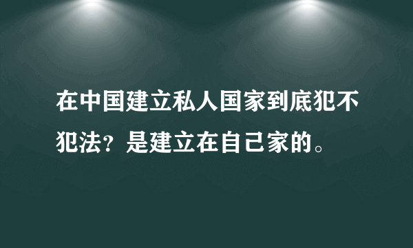 在中国建立私人国家到底犯不犯法？是建立在自己家的。