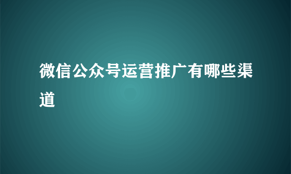 微信公众号运营推广有哪些渠道