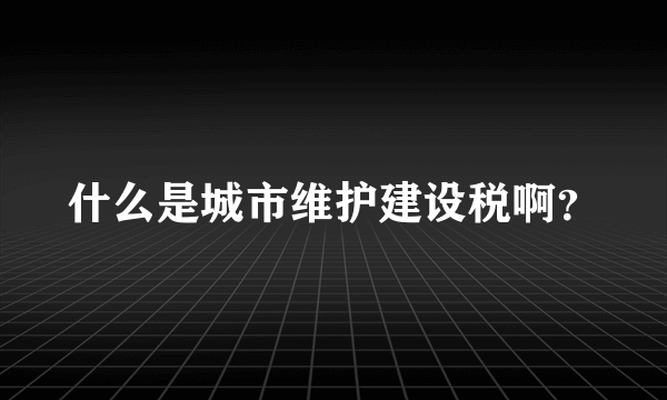 什么是城市维护建设税啊？