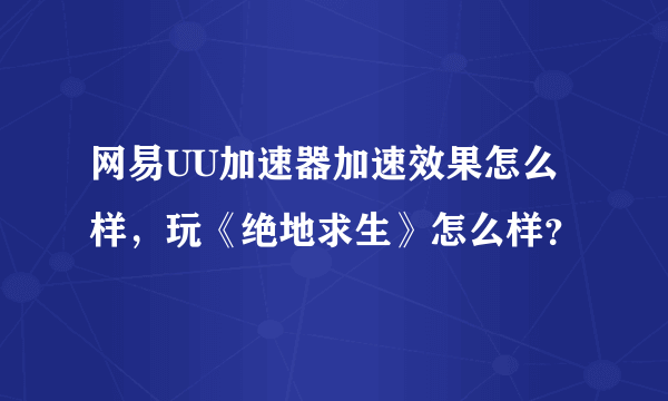 网易UU加速器加速效果怎么样，玩《绝地求生》怎么样？