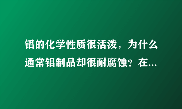 铝的化学性质很活泼，为什么通常铝制品却很耐腐蚀？在清洗铝制品时要注意什么