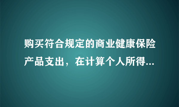 购买符合规定的商业健康保险产品支出，在计算个人所得税应纳税所得额时扣除标准是如何规定的