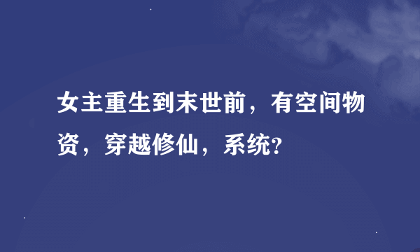 女主重生到末世前，有空间物资，穿越修仙，系统？