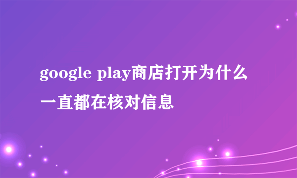 google play商店打开为什么一直都在核对信息