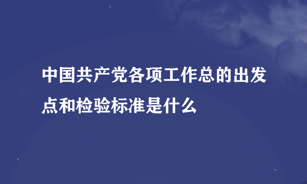 中国共产党各项工作总的出发点和检验标准是什么