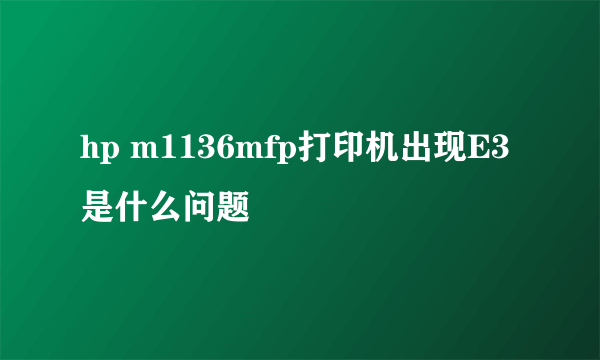 hp m1136mfp打印机出现E3是什么问题