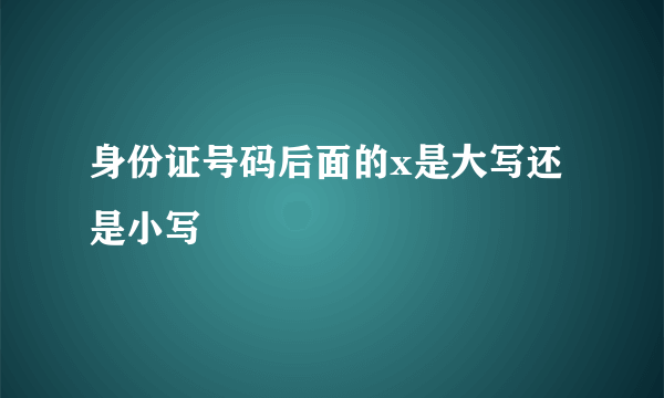 身份证号码后面的x是大写还是小写