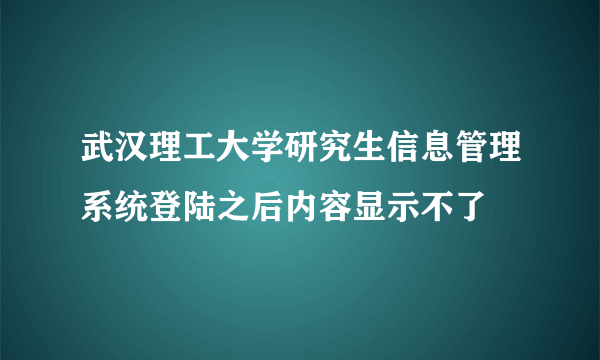 武汉理工大学研究生信息管理系统登陆之后内容显示不了