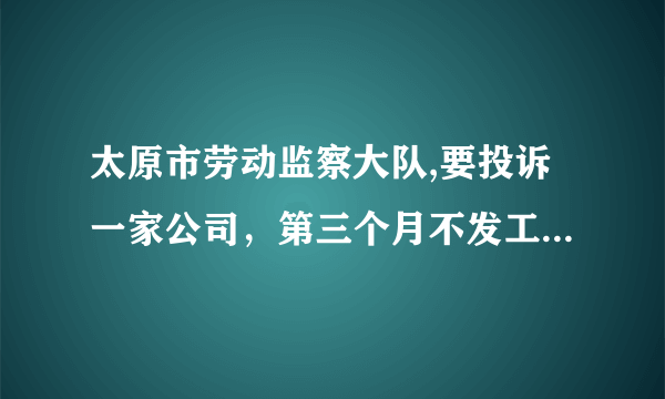 太原市劳动监察大队,要投诉一家公司，第三个月不发工资，被骗