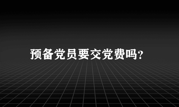 预备党员要交党费吗？