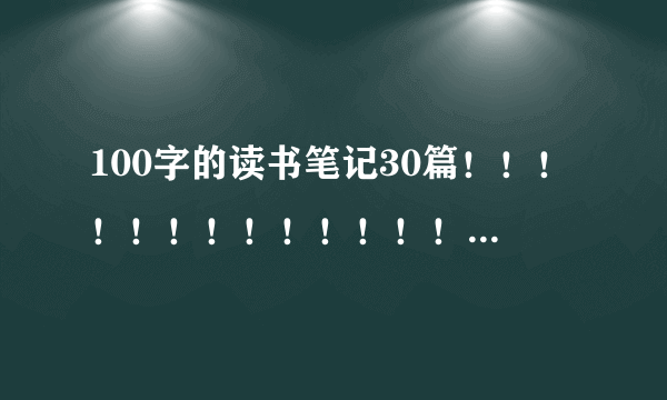 100字的读书笔记30篇！！！！！！！！！！！！！！！！！！！！！！！！！！！！！