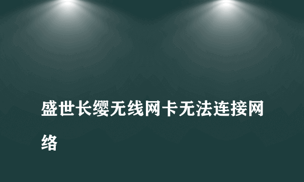 
盛世长缨无线网卡无法连接网络

