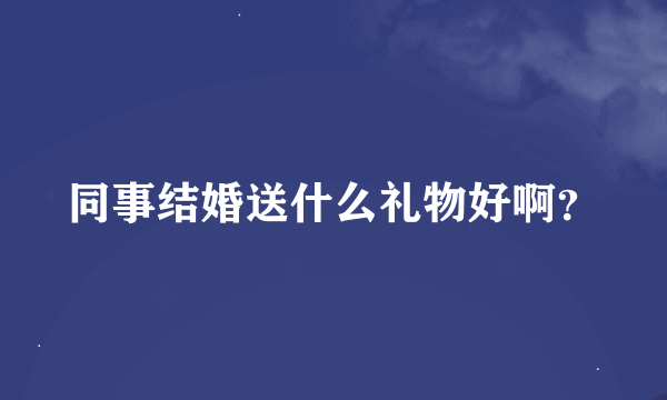 同事结婚送什么礼物好啊？