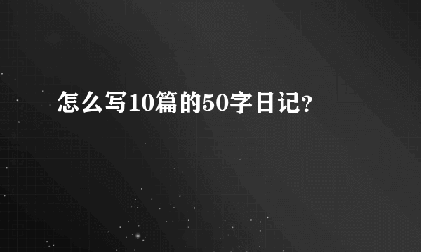 怎么写10篇的50字日记？