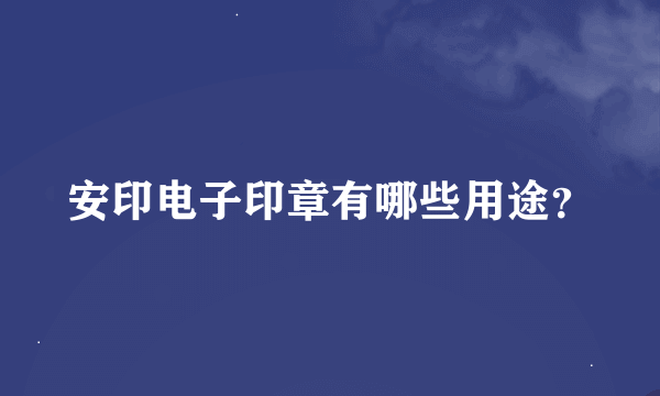 安印电子印章有哪些用途？