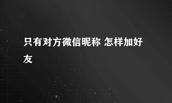 只有对方微信昵称 怎样加好友