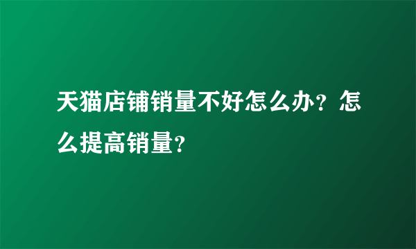 天猫店铺销量不好怎么办？怎么提高销量？