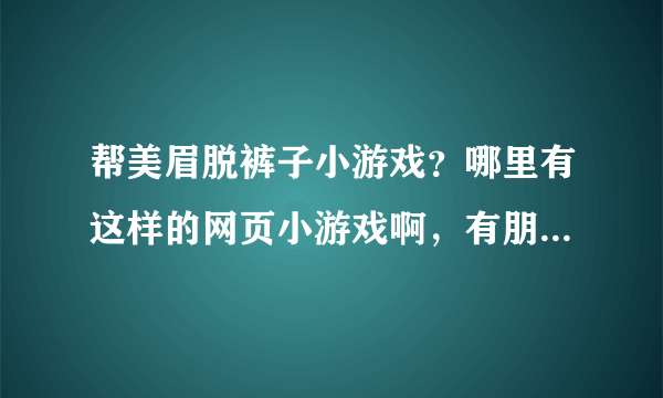 帮美眉脱裤子小游戏？哪里有这样的网页小游戏啊，有朋友知道的吗？告知下哦。