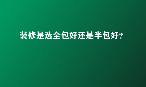 装修是选全包好还是半包好？