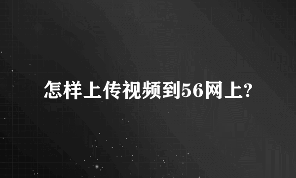 怎样上传视频到56网上?