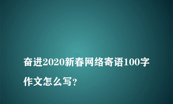 
奋进2020新春网络寄语100字作文怎么写？

