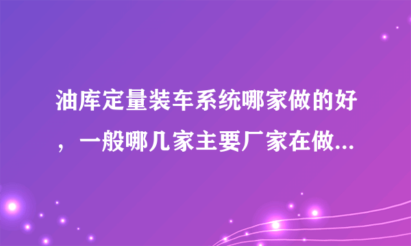 油库定量装车系统哪家做的好，一般哪几家主要厂家在做，国内的厂家和国外的厂家的产品和方案哪个好些