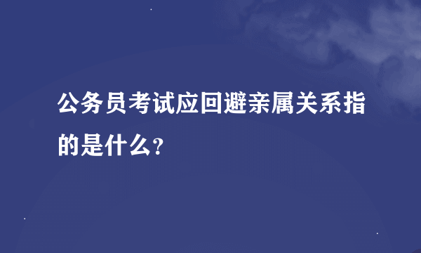 公务员考试应回避亲属关系指的是什么？