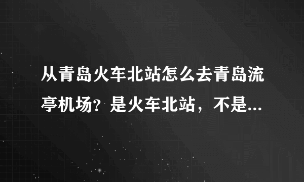 从青岛火车北站怎么去青岛流亭机场？是火车北站，不是青岛站！坐公交坐几路？得坐多久？打车得坐多久？