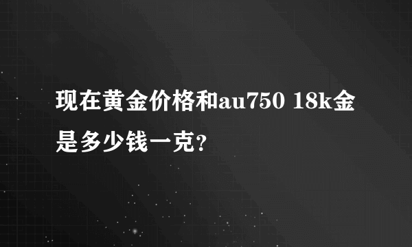 现在黄金价格和au750 18k金是多少钱一克？