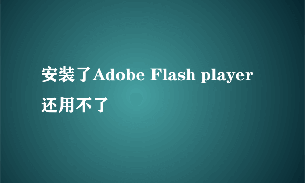 安装了Adobe Flash player还用不了