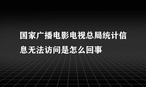 国家广播电影电视总局统计信息无法访问是怎么回事