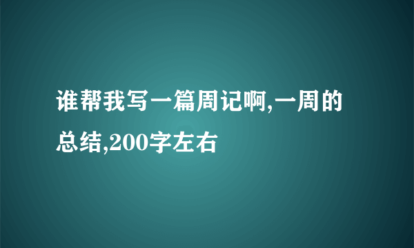 谁帮我写一篇周记啊,一周的总结,200字左右