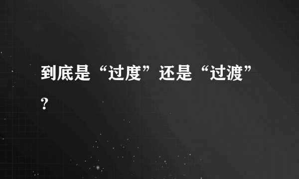 到底是“过度”还是“过渡”？