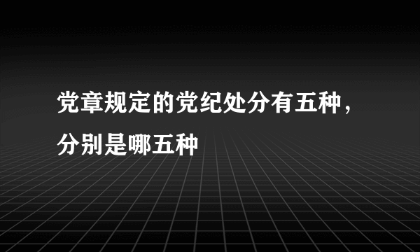 党章规定的党纪处分有五种，分别是哪五种