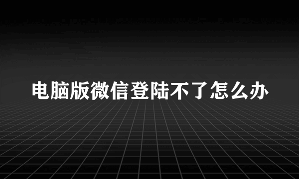 电脑版微信登陆不了怎么办