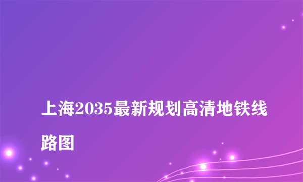 
上海2035最新规划高清地铁线路图

