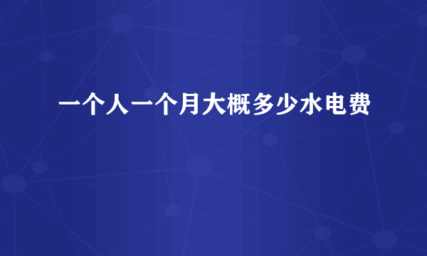 一个人一个月大概多少水电费