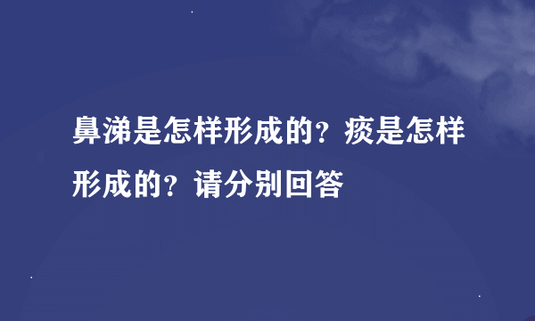 鼻涕是怎样形成的？痰是怎样形成的？请分别回答