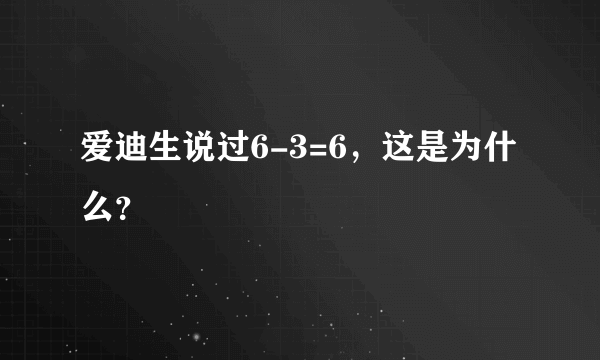 爱迪生说过6-3=6，这是为什么？