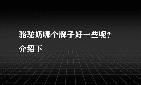 骆驼奶哪个牌子好一些呢？ 介绍下