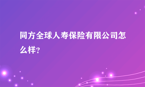 同方全球人寿保险有限公司怎么样？